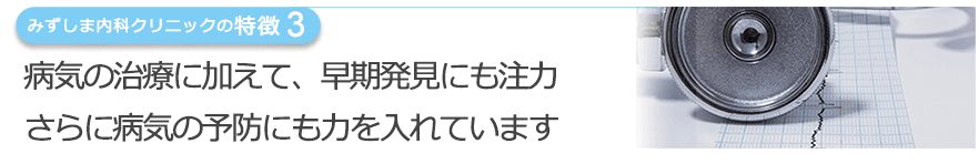 病気の治療に加えて、早期発見にも注力さらに病気の予防にも力を入れています